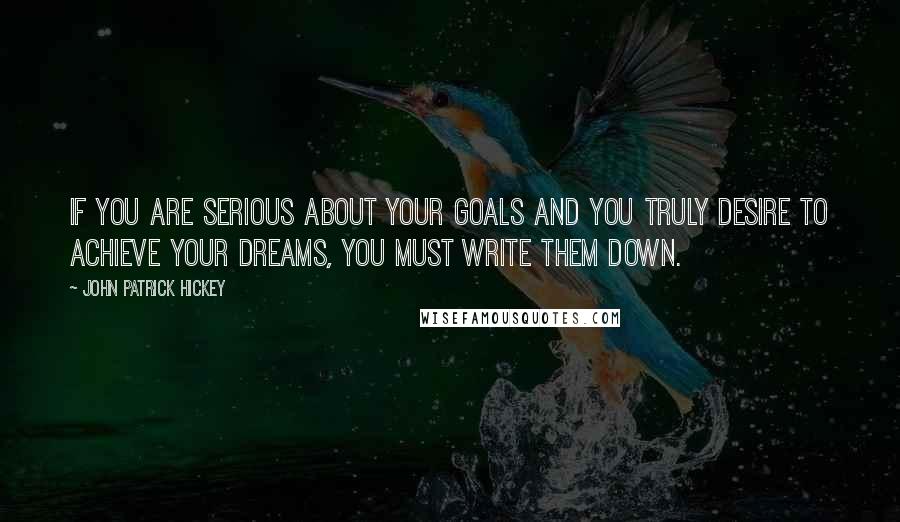 John Patrick Hickey Quotes: If you are serious about your goals and you truly desire to achieve your dreams, you must write them down.