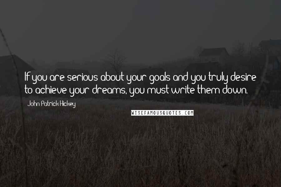 John Patrick Hickey Quotes: If you are serious about your goals and you truly desire to achieve your dreams, you must write them down.