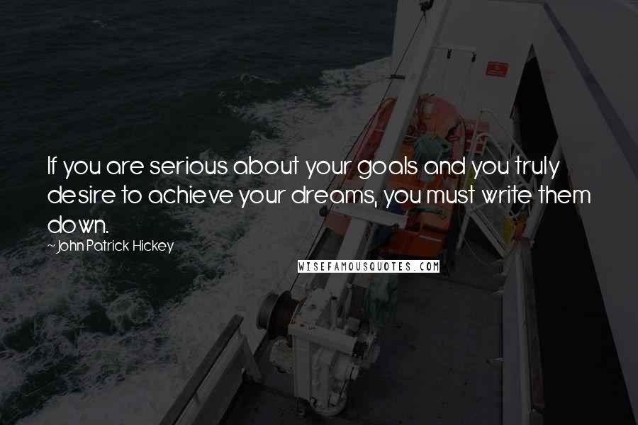 John Patrick Hickey Quotes: If you are serious about your goals and you truly desire to achieve your dreams, you must write them down.