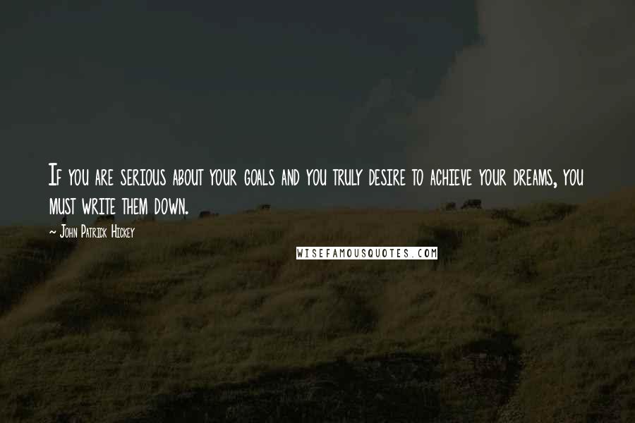 John Patrick Hickey Quotes: If you are serious about your goals and you truly desire to achieve your dreams, you must write them down.