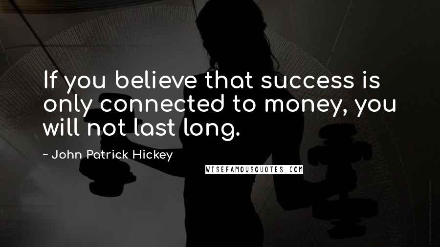 John Patrick Hickey Quotes: If you believe that success is only connected to money, you will not last long.