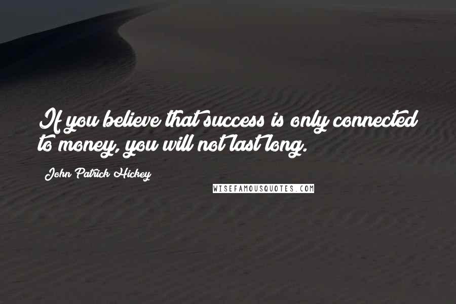 John Patrick Hickey Quotes: If you believe that success is only connected to money, you will not last long.