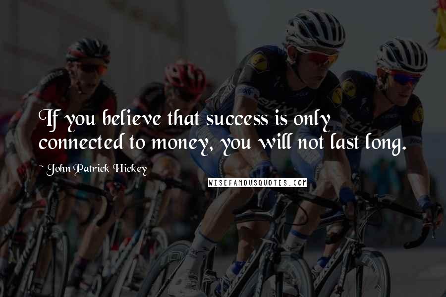 John Patrick Hickey Quotes: If you believe that success is only connected to money, you will not last long.