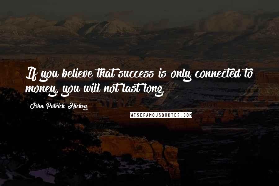 John Patrick Hickey Quotes: If you believe that success is only connected to money, you will not last long.