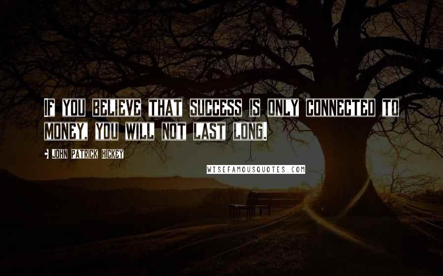 John Patrick Hickey Quotes: If you believe that success is only connected to money, you will not last long.