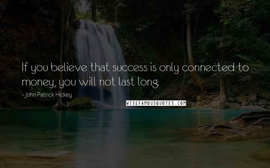 John Patrick Hickey Quotes: If you believe that success is only connected to money, you will not last long.