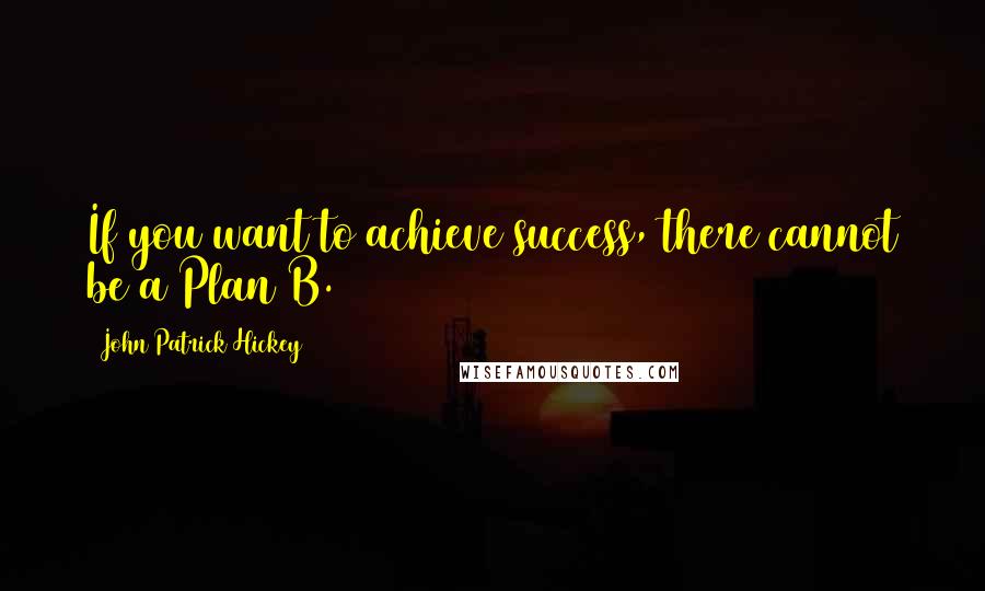 John Patrick Hickey Quotes: If you want to achieve success, there cannot be a Plan B.