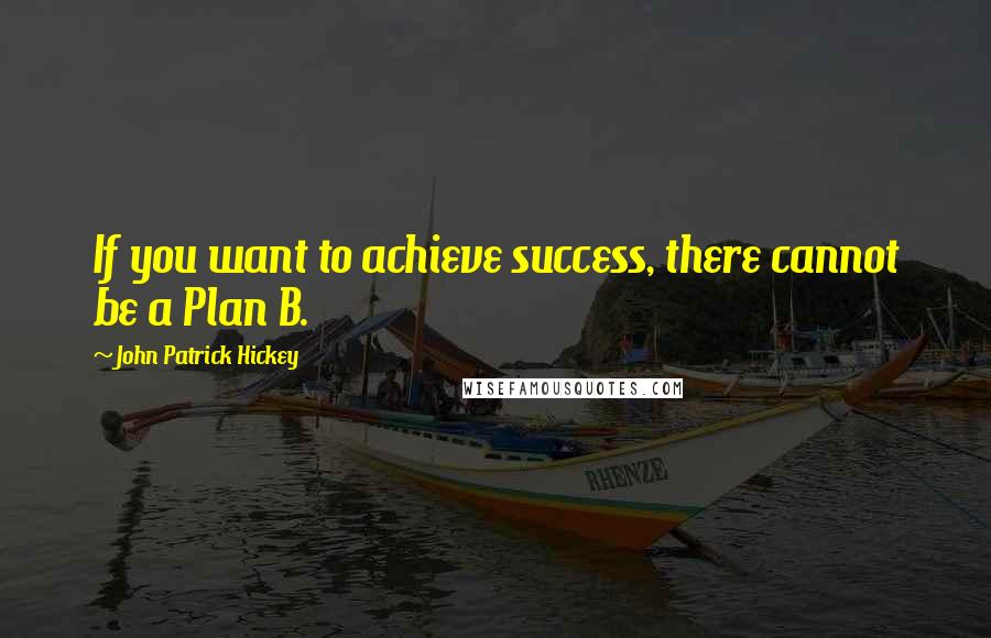 John Patrick Hickey Quotes: If you want to achieve success, there cannot be a Plan B.