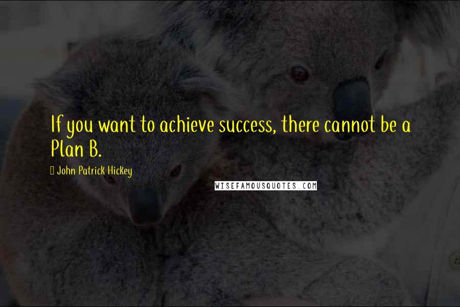 John Patrick Hickey Quotes: If you want to achieve success, there cannot be a Plan B.