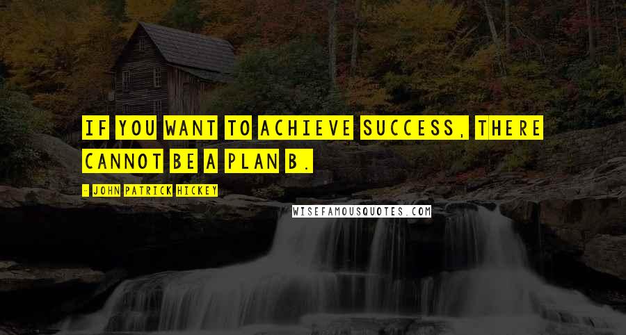 John Patrick Hickey Quotes: If you want to achieve success, there cannot be a Plan B.