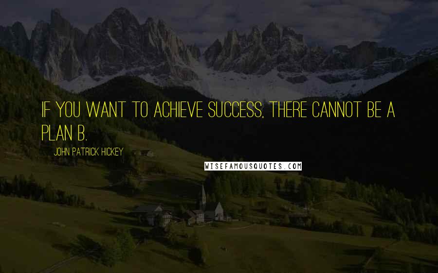 John Patrick Hickey Quotes: If you want to achieve success, there cannot be a Plan B.