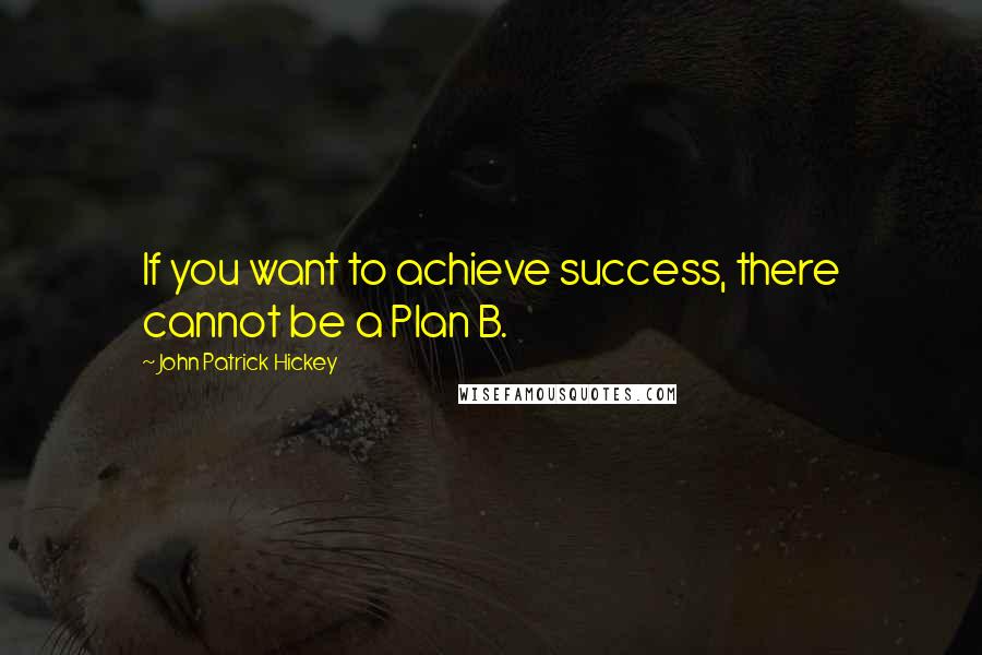 John Patrick Hickey Quotes: If you want to achieve success, there cannot be a Plan B.