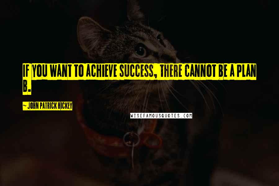 John Patrick Hickey Quotes: If you want to achieve success, there cannot be a Plan B.