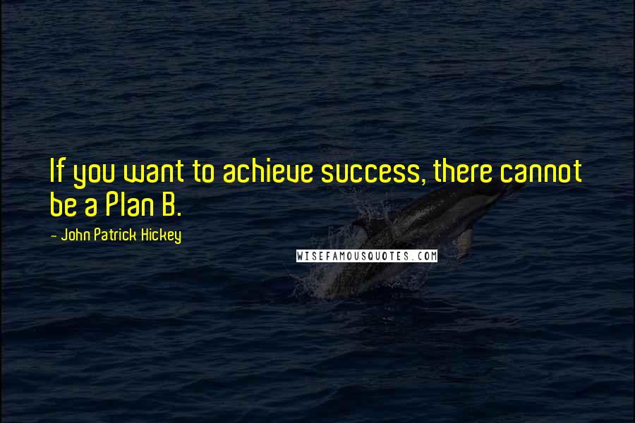 John Patrick Hickey Quotes: If you want to achieve success, there cannot be a Plan B.