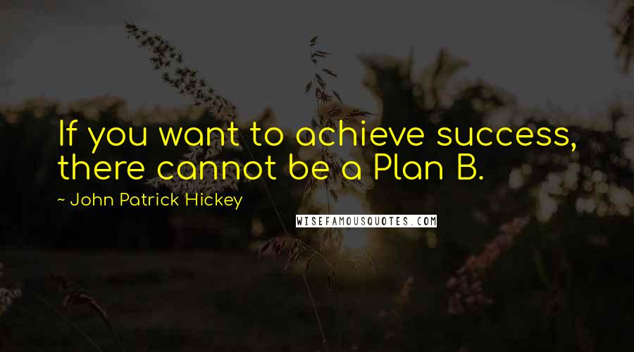 John Patrick Hickey Quotes: If you want to achieve success, there cannot be a Plan B.