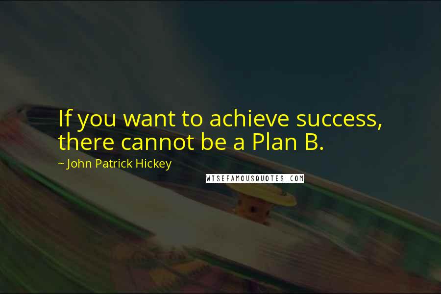 John Patrick Hickey Quotes: If you want to achieve success, there cannot be a Plan B.