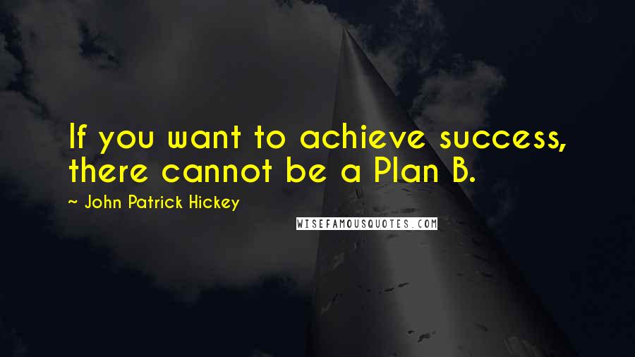 John Patrick Hickey Quotes: If you want to achieve success, there cannot be a Plan B.