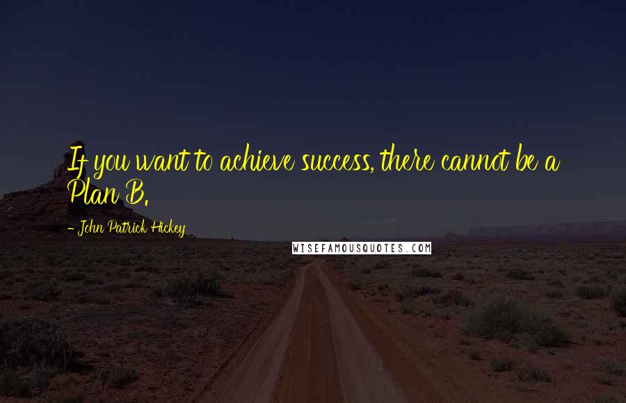 John Patrick Hickey Quotes: If you want to achieve success, there cannot be a Plan B.