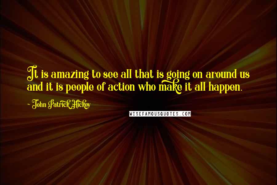 John Patrick Hickey Quotes: It is amazing to see all that is going on around us and it is people of action who make it all happen.