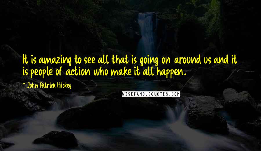 John Patrick Hickey Quotes: It is amazing to see all that is going on around us and it is people of action who make it all happen.