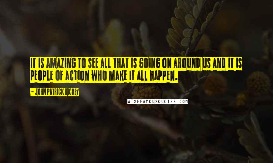 John Patrick Hickey Quotes: It is amazing to see all that is going on around us and it is people of action who make it all happen.