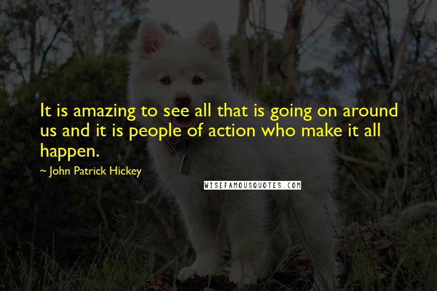 John Patrick Hickey Quotes: It is amazing to see all that is going on around us and it is people of action who make it all happen.