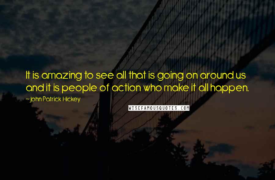 John Patrick Hickey Quotes: It is amazing to see all that is going on around us and it is people of action who make it all happen.