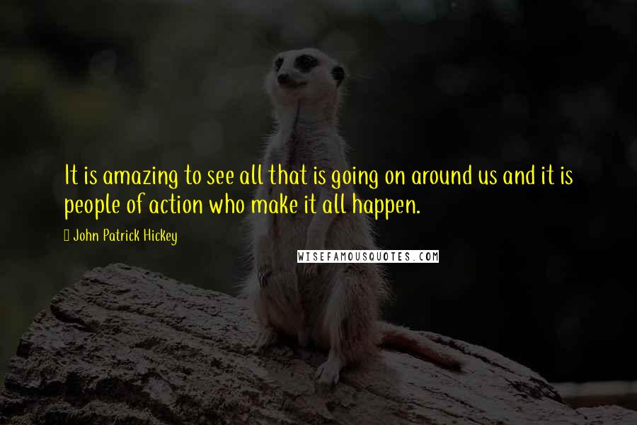 John Patrick Hickey Quotes: It is amazing to see all that is going on around us and it is people of action who make it all happen.