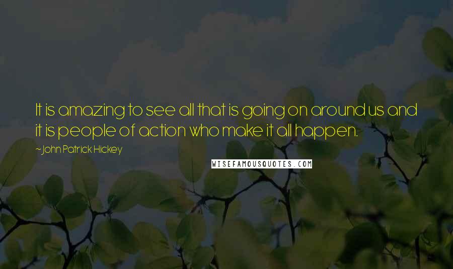 John Patrick Hickey Quotes: It is amazing to see all that is going on around us and it is people of action who make it all happen.