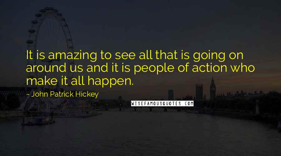 John Patrick Hickey Quotes: It is amazing to see all that is going on around us and it is people of action who make it all happen.