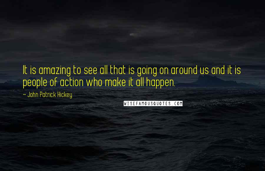 John Patrick Hickey Quotes: It is amazing to see all that is going on around us and it is people of action who make it all happen.