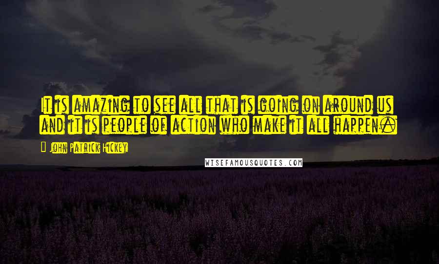 John Patrick Hickey Quotes: It is amazing to see all that is going on around us and it is people of action who make it all happen.