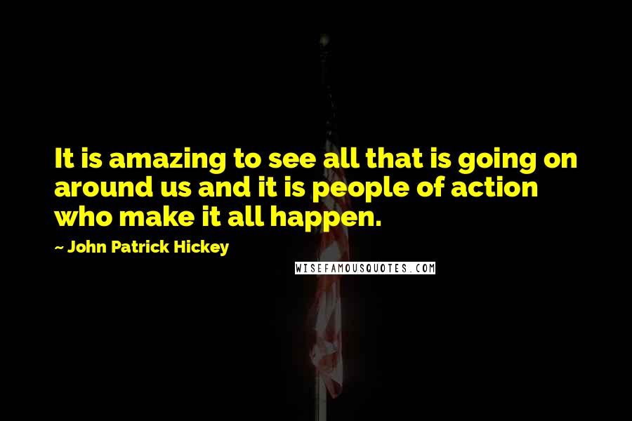 John Patrick Hickey Quotes: It is amazing to see all that is going on around us and it is people of action who make it all happen.