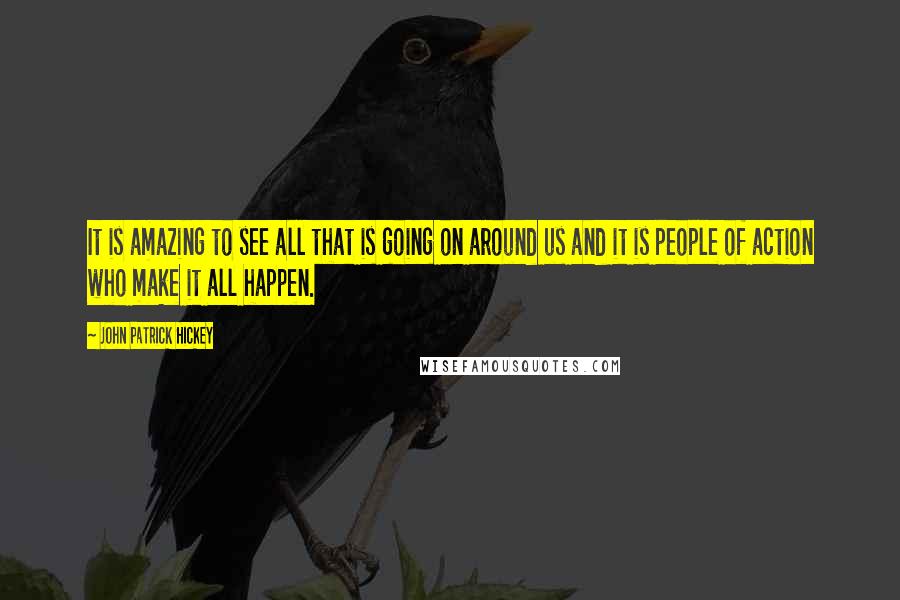 John Patrick Hickey Quotes: It is amazing to see all that is going on around us and it is people of action who make it all happen.