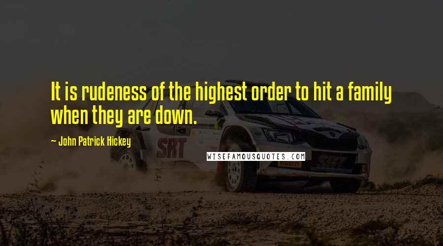 John Patrick Hickey Quotes: It is rudeness of the highest order to hit a family when they are down.