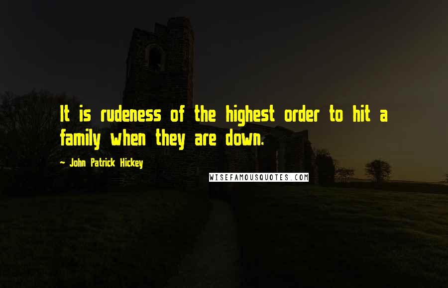 John Patrick Hickey Quotes: It is rudeness of the highest order to hit a family when they are down.