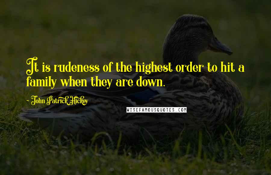 John Patrick Hickey Quotes: It is rudeness of the highest order to hit a family when they are down.