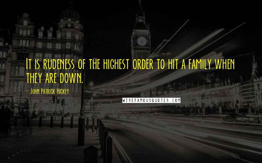 John Patrick Hickey Quotes: It is rudeness of the highest order to hit a family when they are down.