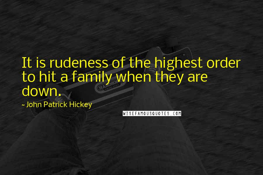 John Patrick Hickey Quotes: It is rudeness of the highest order to hit a family when they are down.