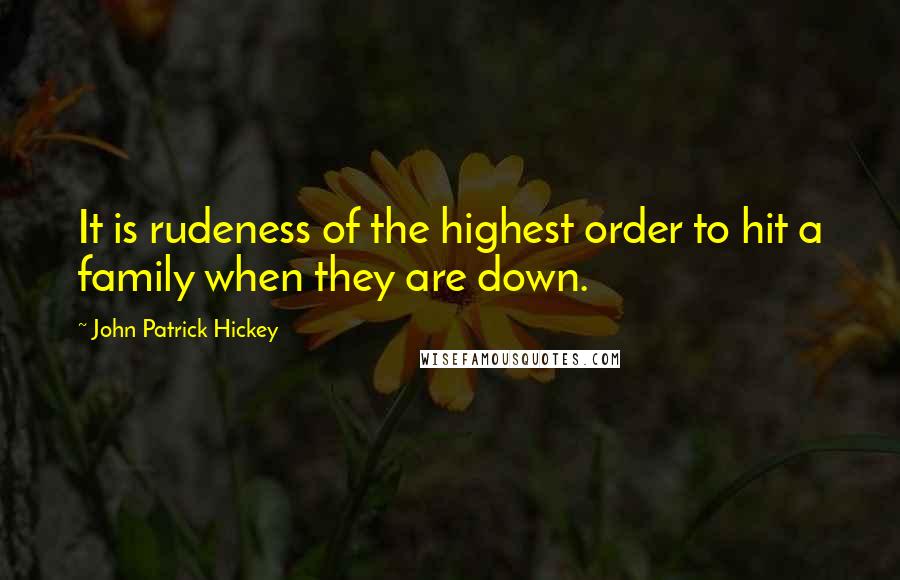 John Patrick Hickey Quotes: It is rudeness of the highest order to hit a family when they are down.