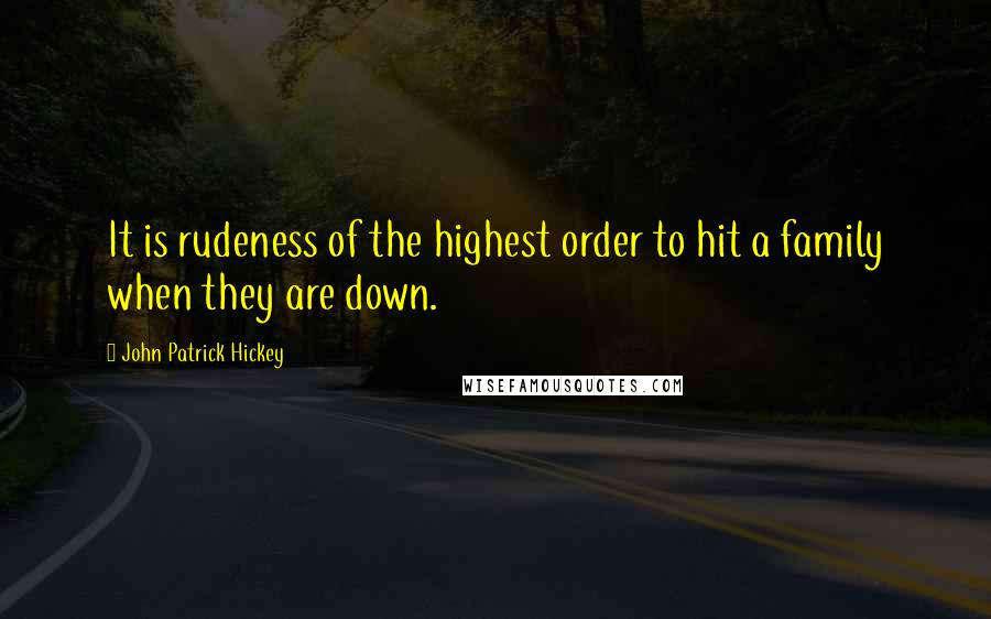 John Patrick Hickey Quotes: It is rudeness of the highest order to hit a family when they are down.