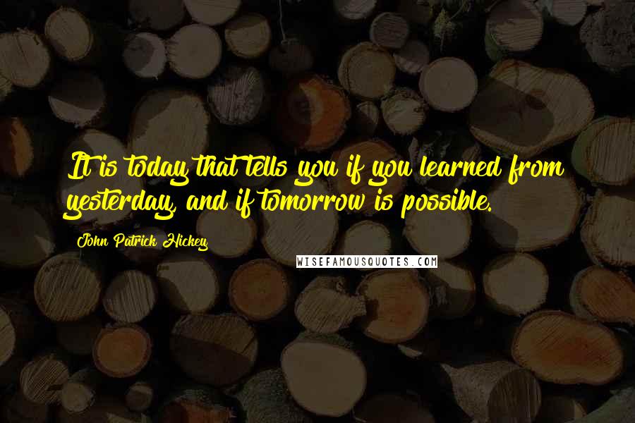 John Patrick Hickey Quotes: It is today that tells you if you learned from yesterday, and if tomorrow is possible.