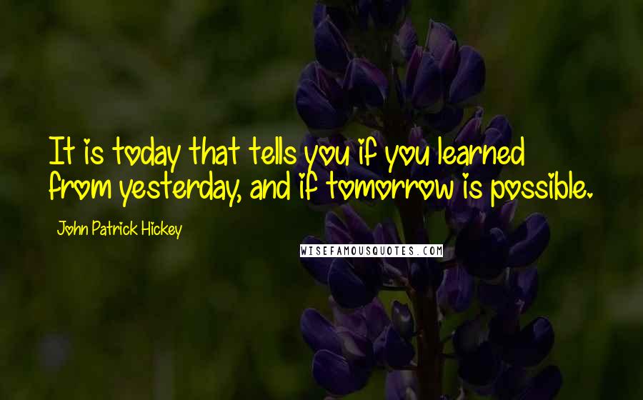 John Patrick Hickey Quotes: It is today that tells you if you learned from yesterday, and if tomorrow is possible.