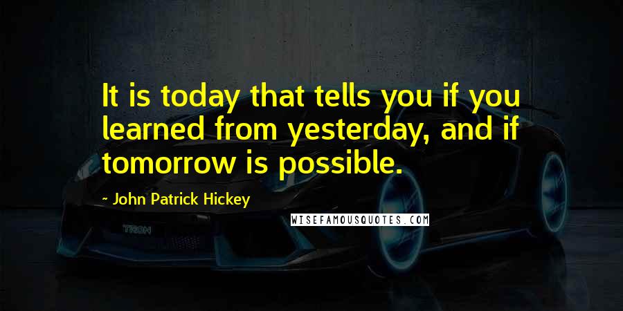 John Patrick Hickey Quotes: It is today that tells you if you learned from yesterday, and if tomorrow is possible.