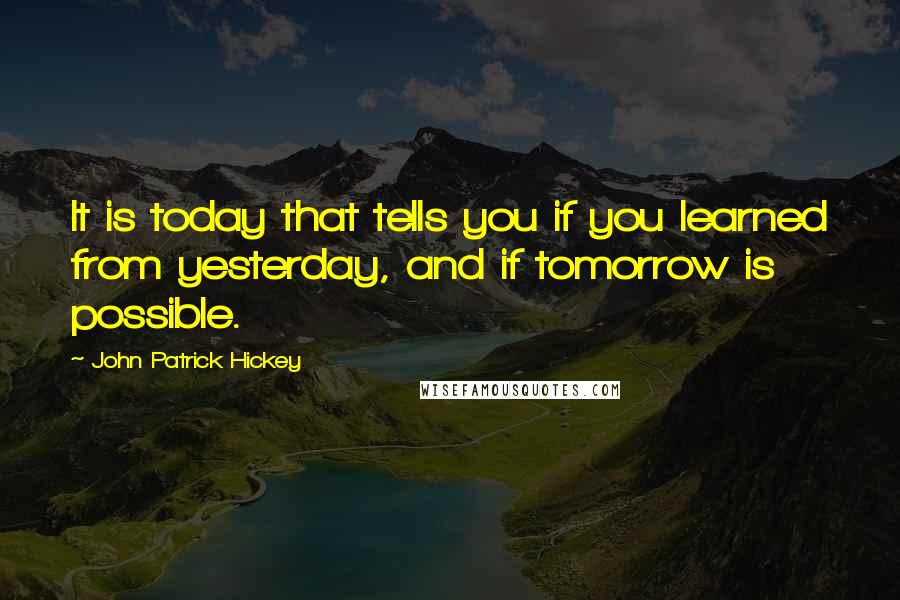 John Patrick Hickey Quotes: It is today that tells you if you learned from yesterday, and if tomorrow is possible.