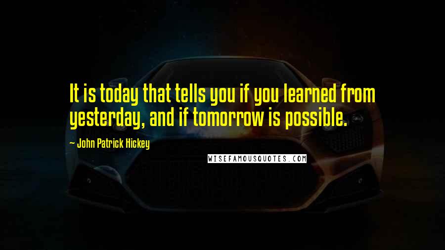 John Patrick Hickey Quotes: It is today that tells you if you learned from yesterday, and if tomorrow is possible.