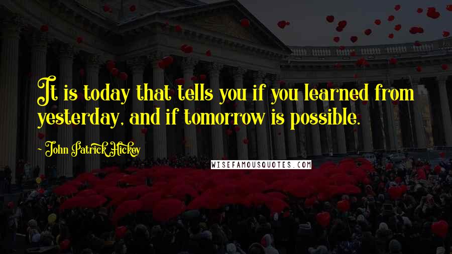 John Patrick Hickey Quotes: It is today that tells you if you learned from yesterday, and if tomorrow is possible.