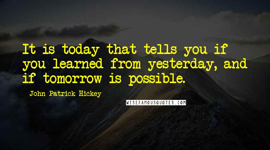 John Patrick Hickey Quotes: It is today that tells you if you learned from yesterday, and if tomorrow is possible.