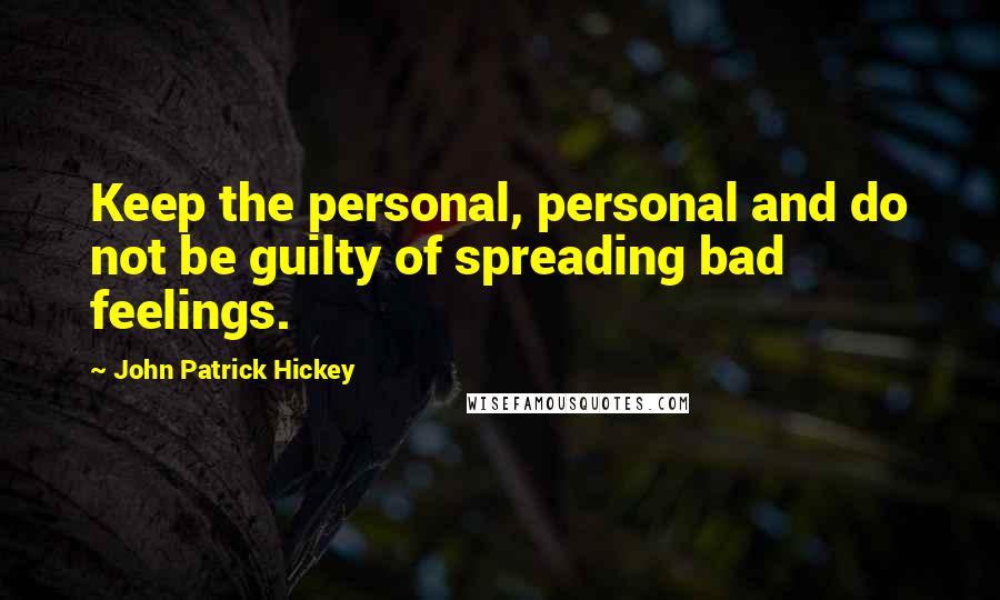 John Patrick Hickey Quotes: Keep the personal, personal and do not be guilty of spreading bad feelings.