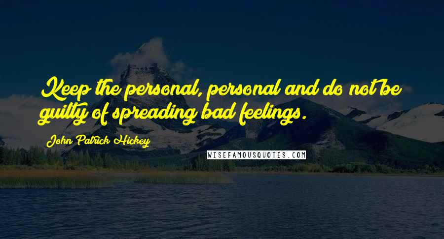 John Patrick Hickey Quotes: Keep the personal, personal and do not be guilty of spreading bad feelings.